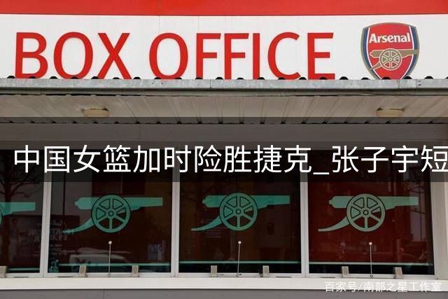 中国女篮加时险胜捷克 张子宇短板暴露拖累全队