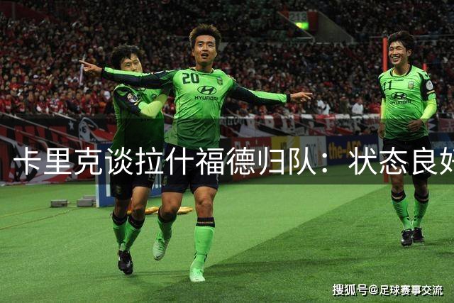 卡里克谈拉什福德归队：状态良好且心态积极