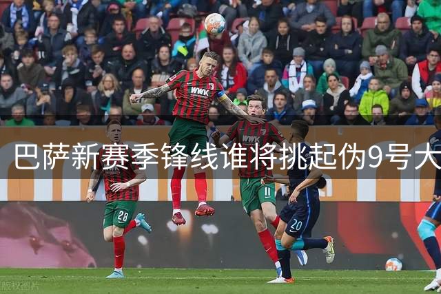 巴萨新赛季锋线谁将挑起伪9号大梁？弗里克手握多张王牌
