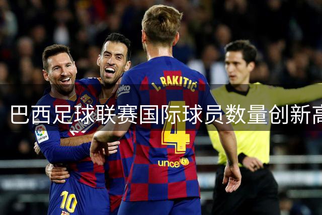 巴西足球联赛国际球员数量创新高 呈现多元化发展趋势
