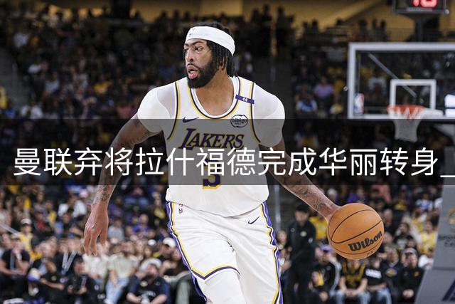 曼联弃将拉什福德完成华丽转身 卡里克慧眼识珠收获意外之喜