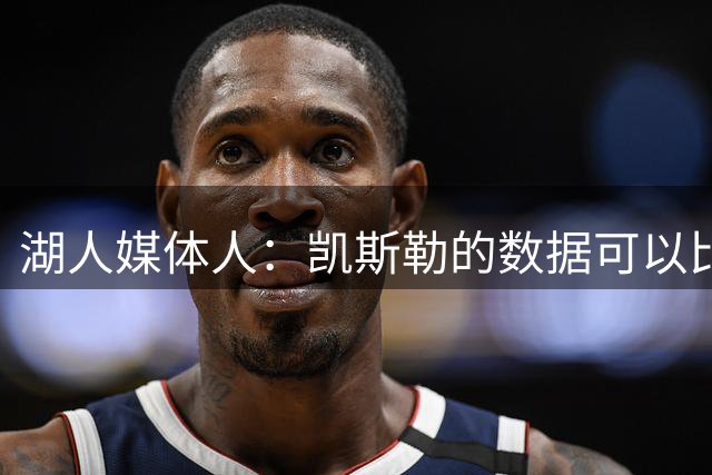 湖人媒体人：凯斯勒的数据可以比肩文班亚马，他能产生巨大影响