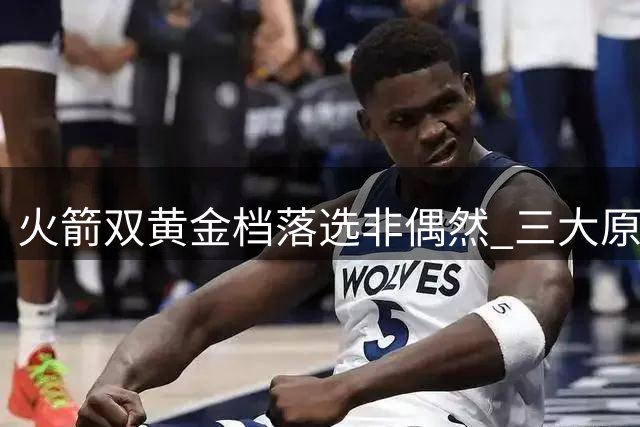 火箭双黄金档落选非偶然 三大原因解析球队地位下滑