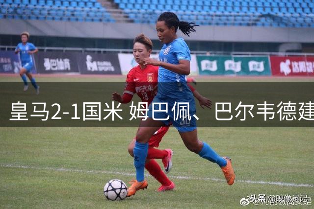 皇马2-1国米 姆巴佩、巴尔韦德建功