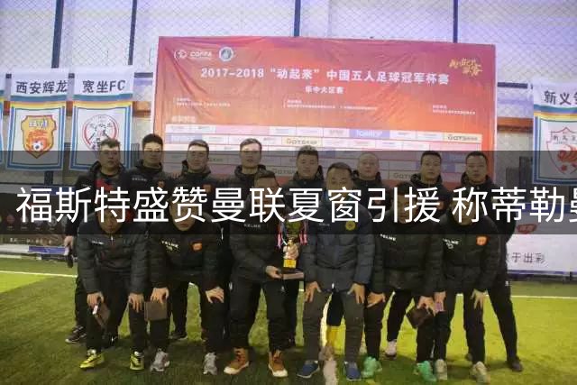 福斯特盛赞曼联夏窗引援 称蒂勒曼斯为最超值交易