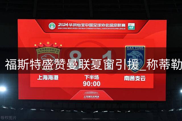 福斯特盛赞曼联夏窗引援 称蒂勒曼斯为最超值交易
