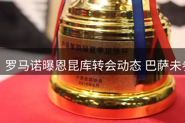 罗马诺曝恩昆库转会动态 巴萨未参与米兰盼出售