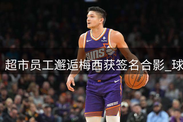 超市员工邂逅梅西获签名合影 球王亲切眨眼微笑
