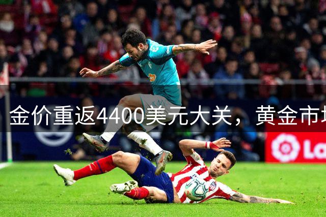 金价重返4400美元大关，黄金市场迎来转机？